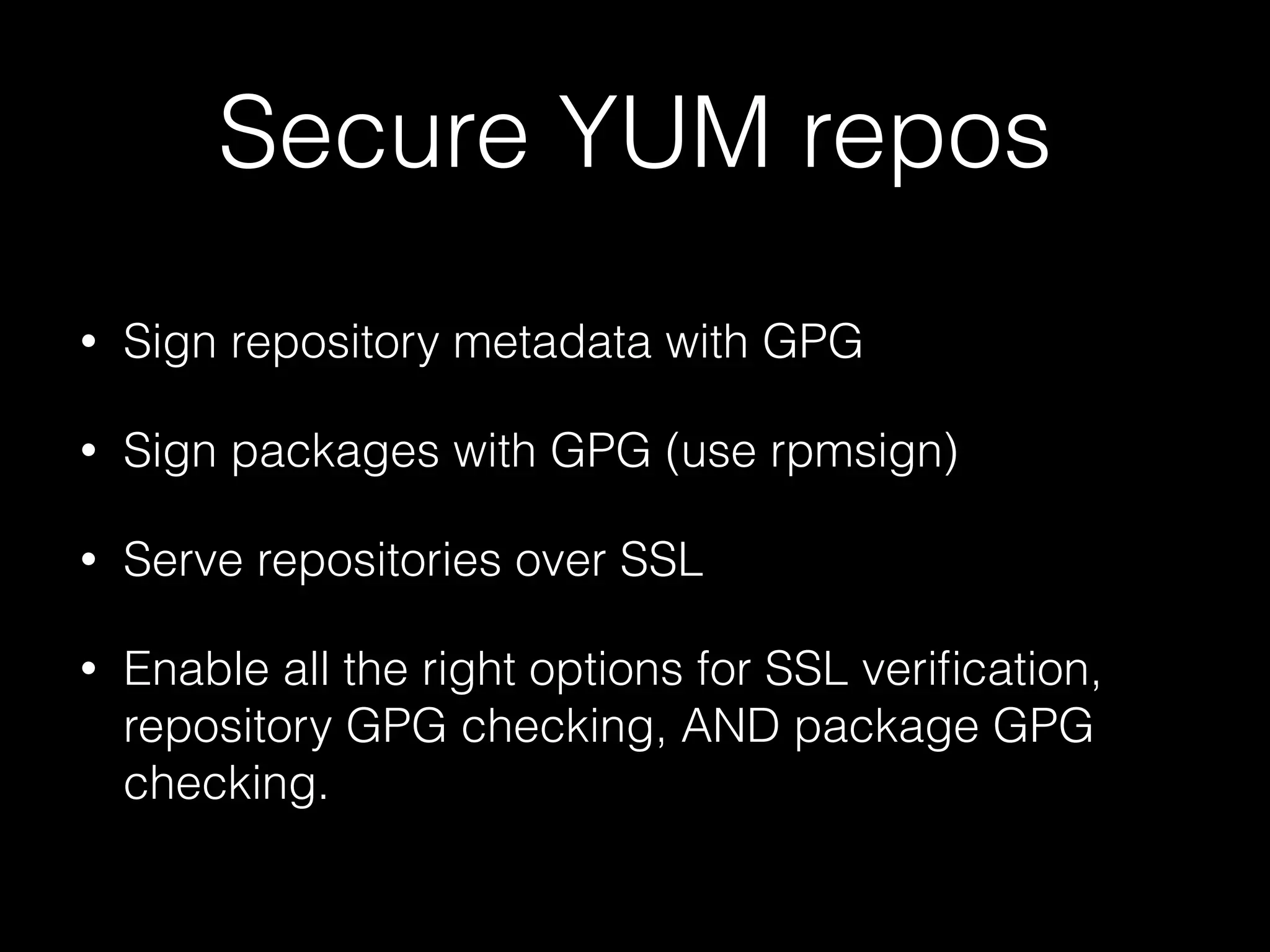 Secure YUM repos
• Sign repository metadata with GPG
• Sign packages with GPG (use rpmsign)
• Serve repositories over SSL
• Enable all the right options for SSL veriﬁcation,
repository GPG checking, AND package GPG
checking.
 