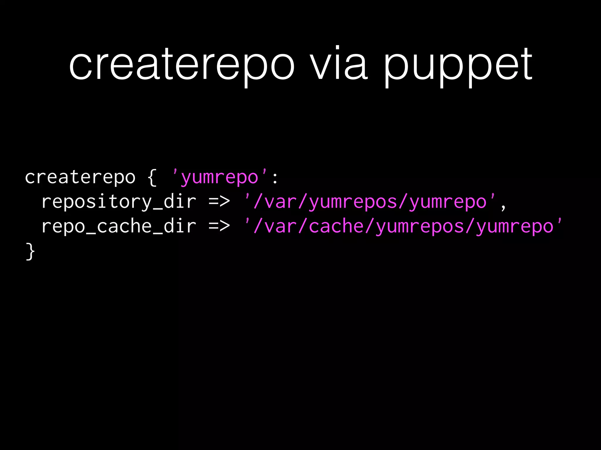 createrepo { 'yumrepo':
repository_dir => '/var/yumrepos/yumrepo',
repo_cache_dir => '/var/cache/yumrepos/yumrepo'
}
createrepo via puppet
 