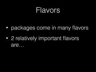 Flavors
• packages come in many ﬂavors
• 2 relatively important ﬂavors
are…
 