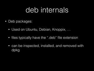 deb internals
• Deb packages:
• Used on Ubuntu, Debian, Knoppix, …
• ﬁles typically have the “.deb” ﬁle extension
• can be inspected, installed, and removed with
dpkg
 