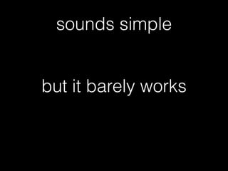 sounds simple
but it barely works
 