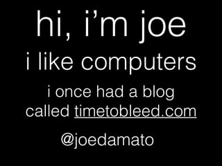 hi, i’m joe
i like computers
i once had a blog
called timetobleed.com
@joedamato
 