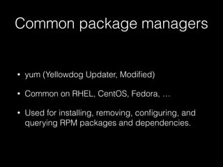 • yum (Yellowdog Updater, Modiﬁed)
• Common on RHEL, CentOS, Fedora, …
• Used for installing, removing, conﬁguring, and
querying RPM packages and dependencies.
Common package managers
 