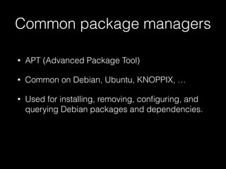 Common package managers
• APT (Advanced Package Tool)
• Common on Debian, Ubuntu, KNOPPIX, …
• Used for installing, removing, conﬁguring, and
querying Debian packages and dependencies.
 