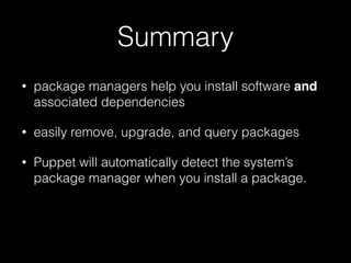 Summary
• package managers help you install software and
associated dependencies
• easily remove, upgrade, and query packages
• Puppet will automatically detect the system’s
package manager when you install a package.
 