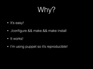 Why?
• It’s easy!
• ./conﬁgure && make && make install
• It works!
• I’m using puppet so it’s reproducible!
 