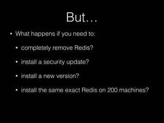 But…
• What happens if you need to:
• completely remove Redis?
• install a security update?
• install a new version?
• install the same exact Redis on 200 machines?
 