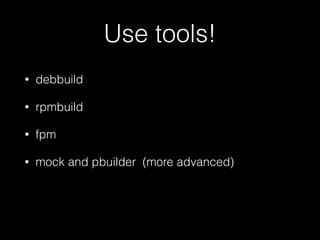 Use tools!
• debbuild
• rpmbuild
• fpm
• mock and pbuilder (more advanced)
 