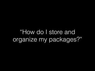 “How do I store and
organize my packages?”
 