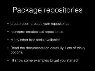 Package repositories
• createrepo: creates yum repositories
• reprepro: creates apt repositories
• Many other free tools available!
• Read the documentation carefully. Lots of tricky
options.
• I’ll show some examples to get you started!
 