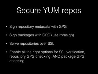 Secure YUM repos
• Sign repository metadata with GPG
• Sign packages with GPG (use rpmsign)
• Serve repositories over SSL
• Enable all the right options for SSL veriﬁcation,
repository GPG checking, AND package GPG
checking.
 