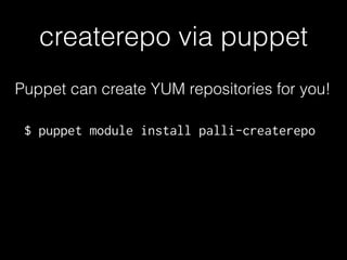 createrepo via puppet
Puppet can create YUM repositories for you!
$ puppet module install palli-createrepo
 