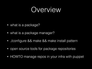 Overview
• what is a package?
• what is a package manager?
• ./conﬁgure && make && make install pattern
• open source tools for package repositories
• HOWTO manage repos in your infra with puppet
 
