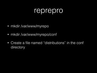 reprepro
• mkdir /var/www/myrepo
• mkdir /var/www/myrepo/conf
• Create a ﬁle named “distributions” in the conf
directory
 