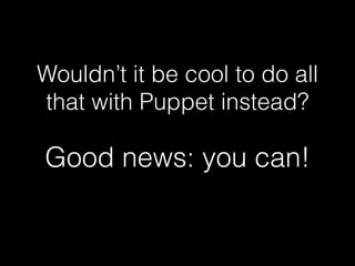 Wouldn’t it be cool to do all
that with Puppet instead?
Good news: you can!
 