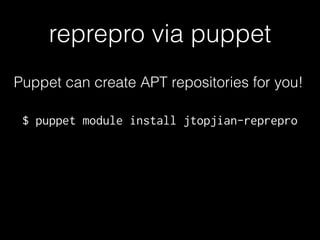 reprepro via puppet
Puppet can create APT repositories for you!
$ puppet module install jtopjian-reprepro
 