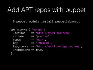 Add APT repos with puppet
apt::source { 'myrepo':
location => ‘http://myurl.com/repo',
release => 'precise',
repos => 'main',
key => '7ABDB001',
key_source => ‘http://myurl.com/gpg.pub.key',
include_src => true,
}
$ puppet module install puppetlabs-apt
 