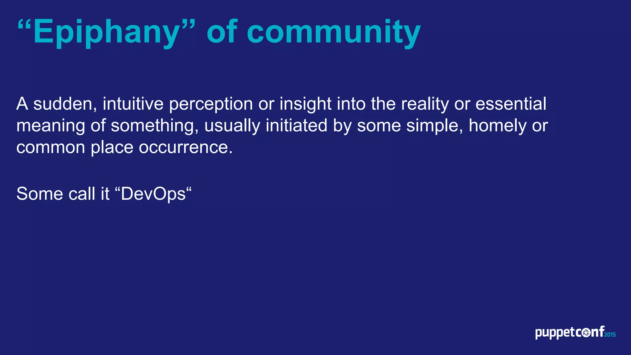 v
A sudden, intuitive perception or insight into the reality or essential
meaning of something, usually initiated by some simple, homely or
common place occurrence.
Some call it “DevOps“
“Epiphany” of community
 