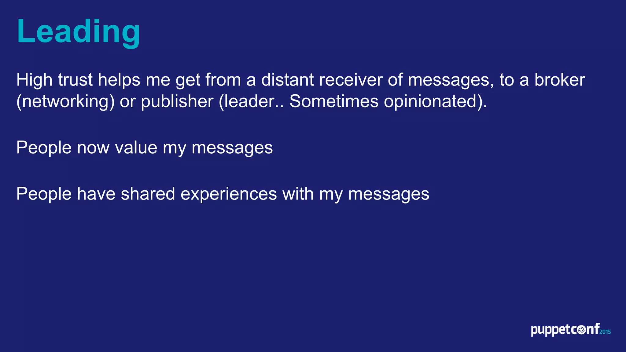 v
High trust helps me get from a distant receiver of messages, to a broker
(networking) or publisher (leader.. Sometimes opinionated).
People now value my messages
People have shared experiences with my messages
Leading
 