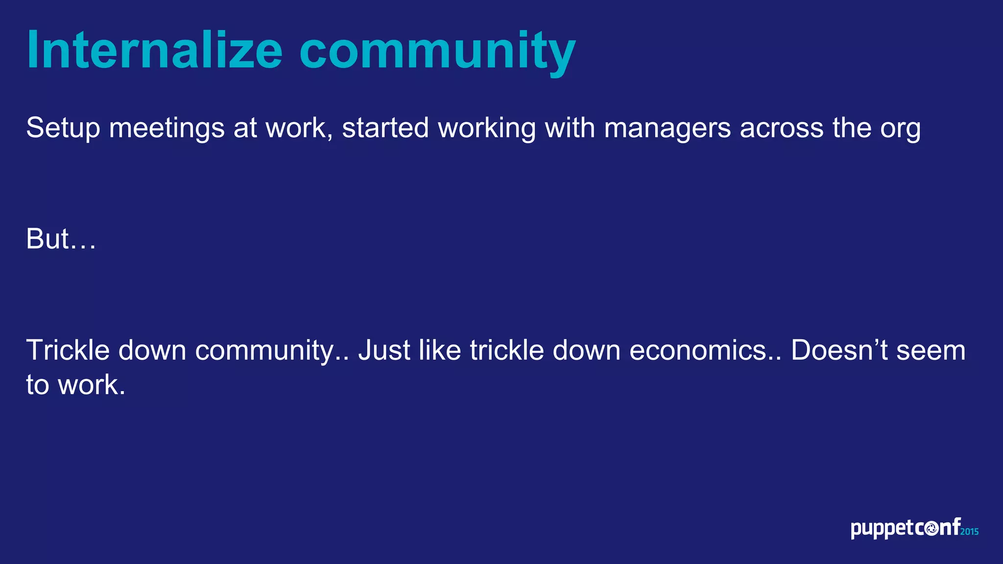 v
Setup meetings at work, started working with managers across the org
But…
Trickle down community.. Just like trickle down economics.. Doesn’t seem
to work.
Internalize community
 