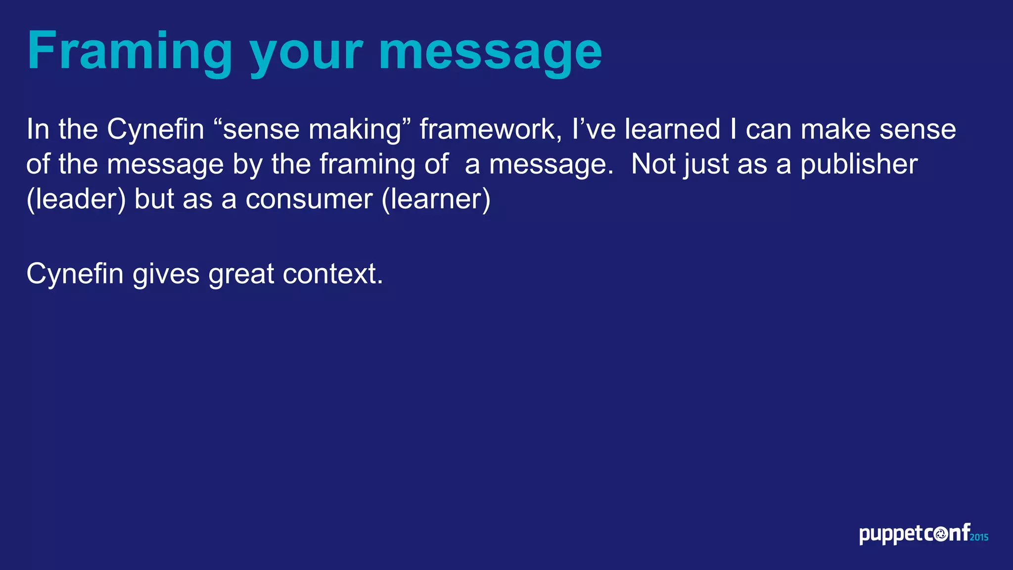 v
In the Cynefin “sense making” framework, I’ve learned I can make sense
of the message by the framing of a message. Not just as a publisher
(leader) but as a consumer (learner)
Cynefin gives great context.
Framing your message
 