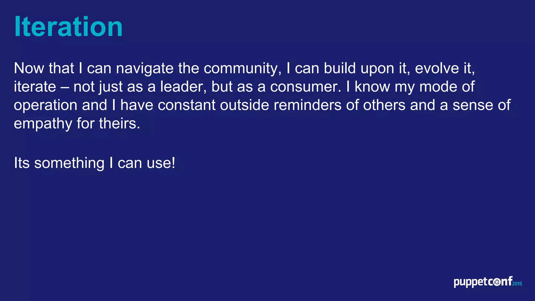 v
Now that I can navigate the community, I can build upon it, evolve it,
iterate – not just as a leader, but as a consumer. I know my mode of
operation and I have constant outside reminders of others and a sense of
empathy for theirs.
Its something I can use!
Iteration
 