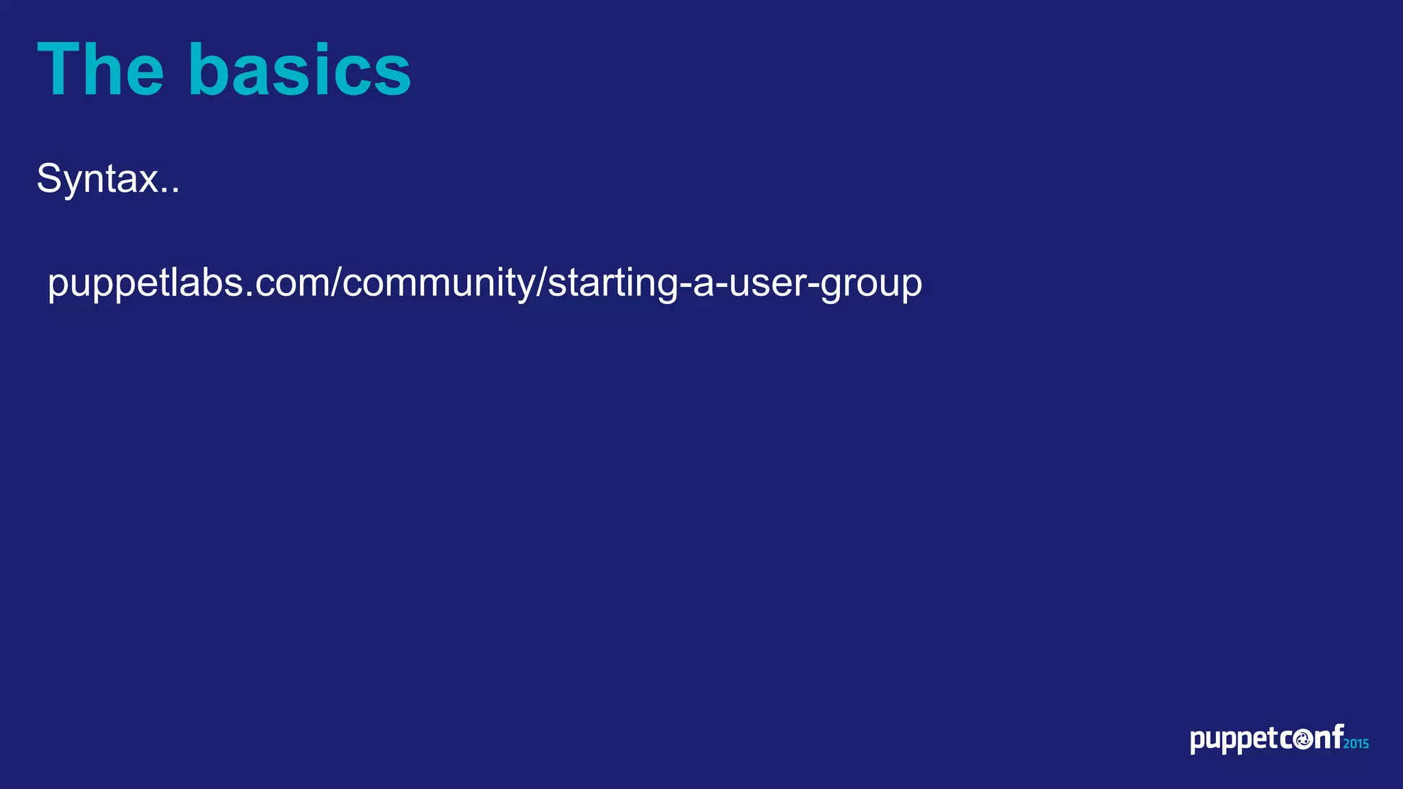 v
Syntax..
puppetlabs.com/community/starting-a-user-group
The basics
 