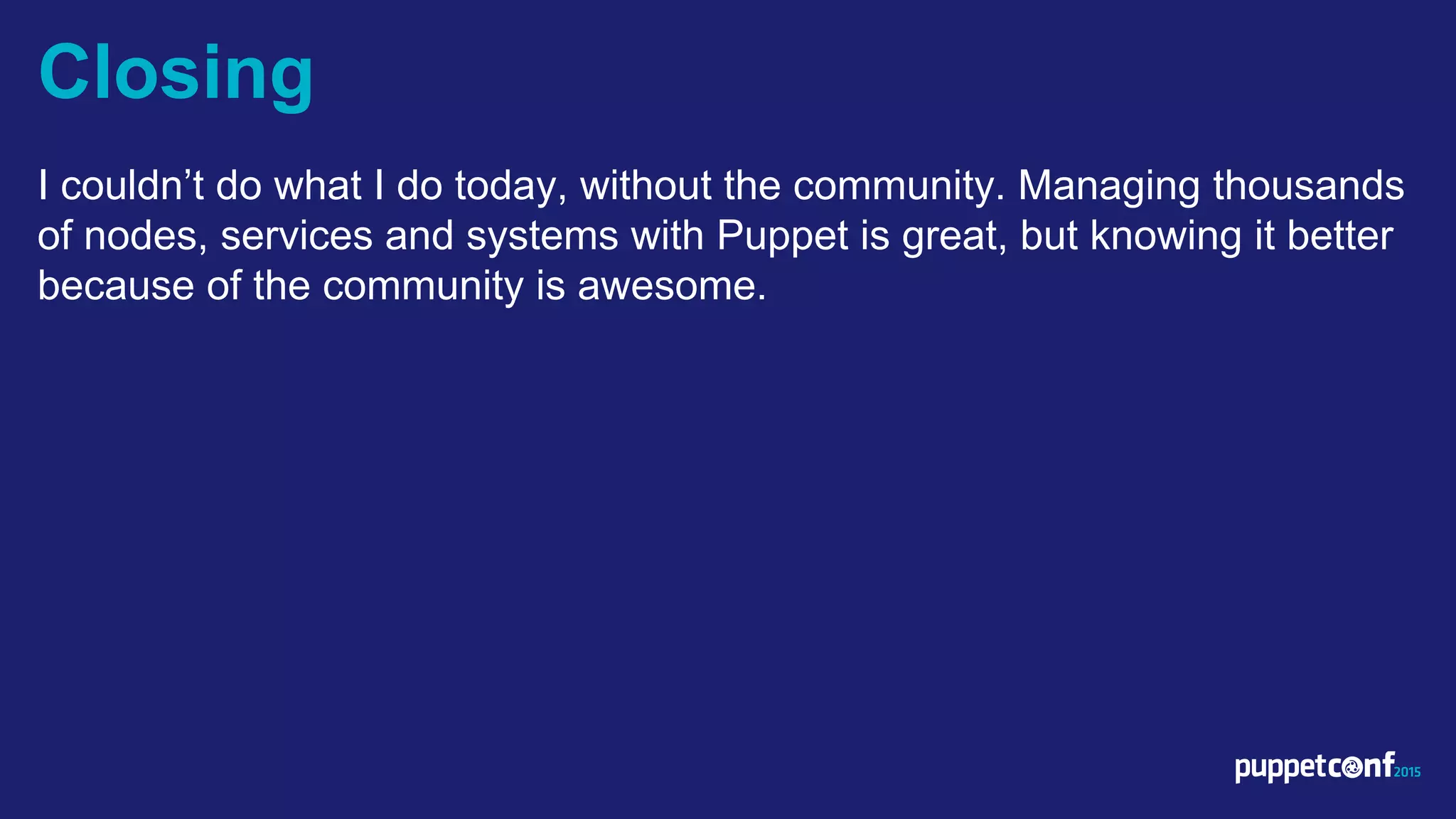 v
I couldn’t do what I do today, without the community. Managing thousands
of nodes, services and systems with Puppet is great, but knowing it better
because of the community is awesome.
Closing
 