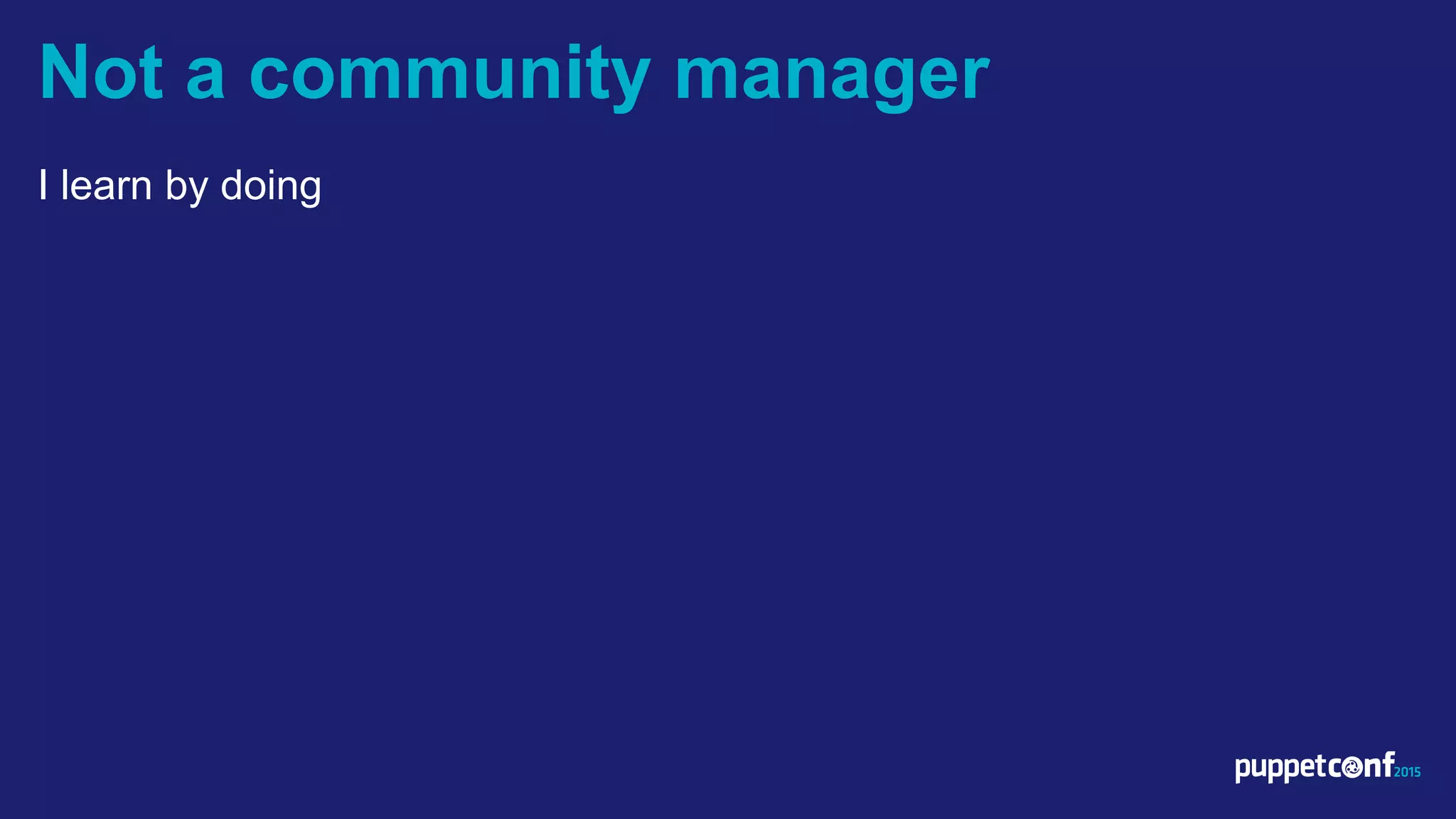 I learn by doing
Not a community manager
 