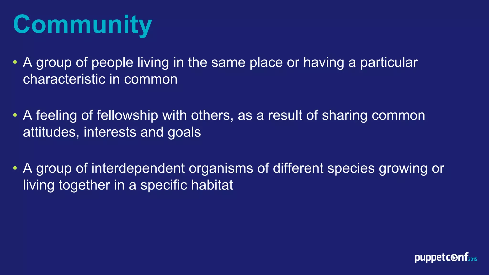 v
• A group of people living in the same place or having a particular
characteristic in common
• A feeling of fellowship with others, as a result of sharing common
attitudes, interests and goals
• A group of interdependent organisms of different species growing or
living together in a specific habitat
Community
 