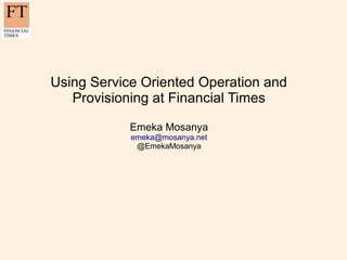 Using Service Oriented Operation and
   Provisioning at Financial Times

            Emeka Mosanya
            emeka@mosanya.net
             @EmekaMosanya
 