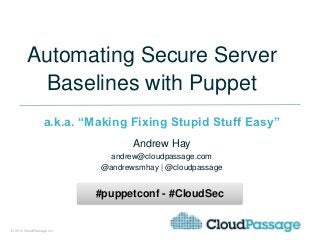 Automating Secure Server
          Baselines with Puppet
                  a.k.a. “Making Fixing Stupid Stuff Easy”
                                  Andrew Hay
                             andrew@cloudpassage.com
                           @andrewsmhay | @cloudpassage


                           #puppetconf - #CloudSec


© 2012 CloudPassage Inc.               1
 