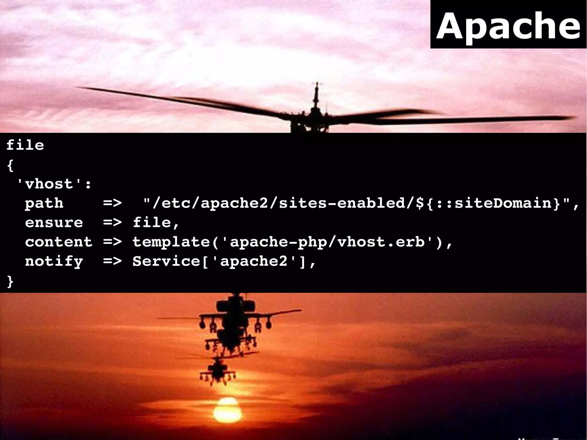 Apache


file
{
 'vhost':
  path    =>  "/etc/apache2/sites­enabled/${::siteDomain}",
  ensure  => file,
  content => template('apache­php/vhost.erb'),
  notify  => Service['apache2'],
}
 
