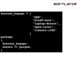 $excess_bagage = [ 
                   "ppp", 
                   "bind9­host", 
                   "laptop­detect", 
                   "open­iscsi", 
                   "libnss3:i386" 
                 ]
package
{
 $excess_bagage:
 ensure => purged,
}
 