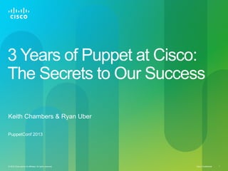 Cisco Confidential© 2010 Cisco and/or its affiliates. All rights reserved. 1
3 Years of Puppet at Cisco:
The Secrets to Our Success
PuppetConf 2013
Keith Chambers & Ryan Uber
 