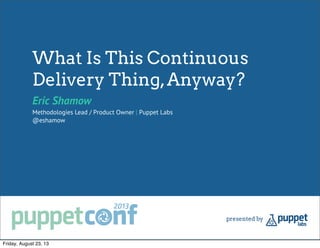 What Is This Continuous
Delivery Thing,Anyway?
Eric Shamow
Methodologies Lead / Product Owner | Puppet Labs
@eshamow
Friday, August 23, 13
 