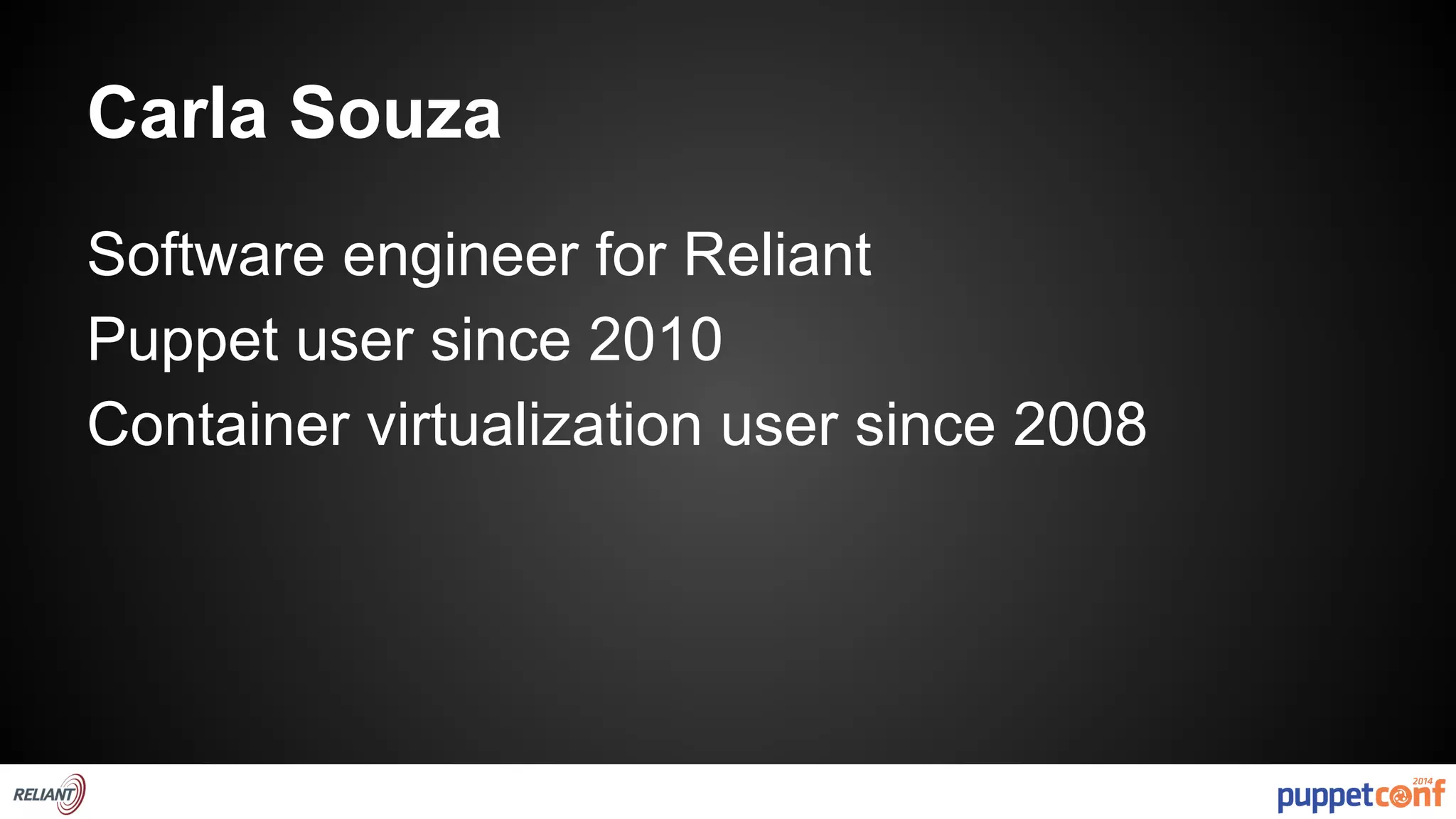 Carla Souza 
Software engineer for Reliant 
Puppet user since 2010 
Container virtualization user since 2008 
 