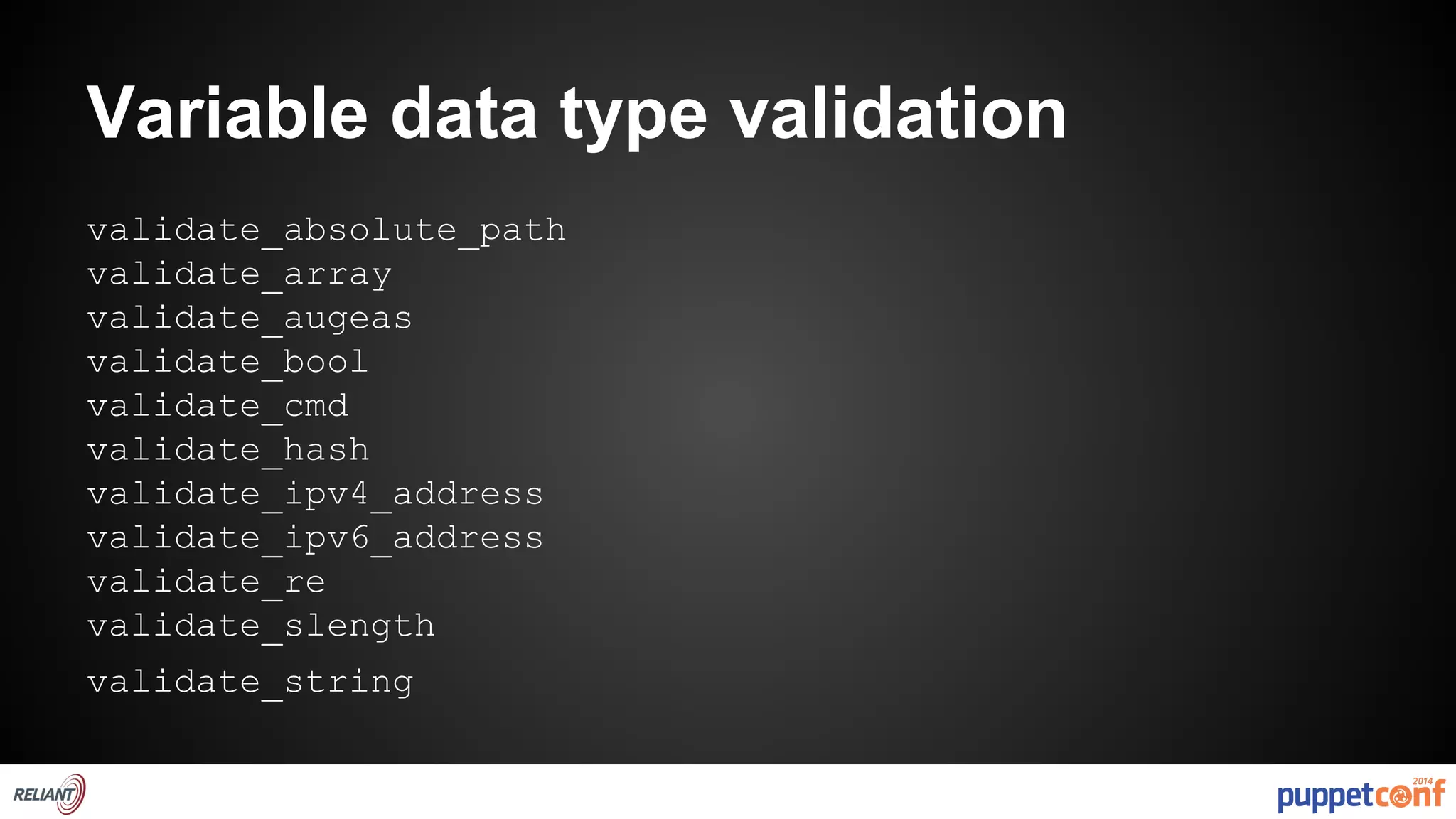 Variable data type validation 
validate_absolute_path 
validate_array 
validate_augeas 
validate_bool 
validate_cmd 
validate_hash 
validate_ipv4_address 
validate_ipv6_address 
validate_re 
validate_slength 
validate_string 
 