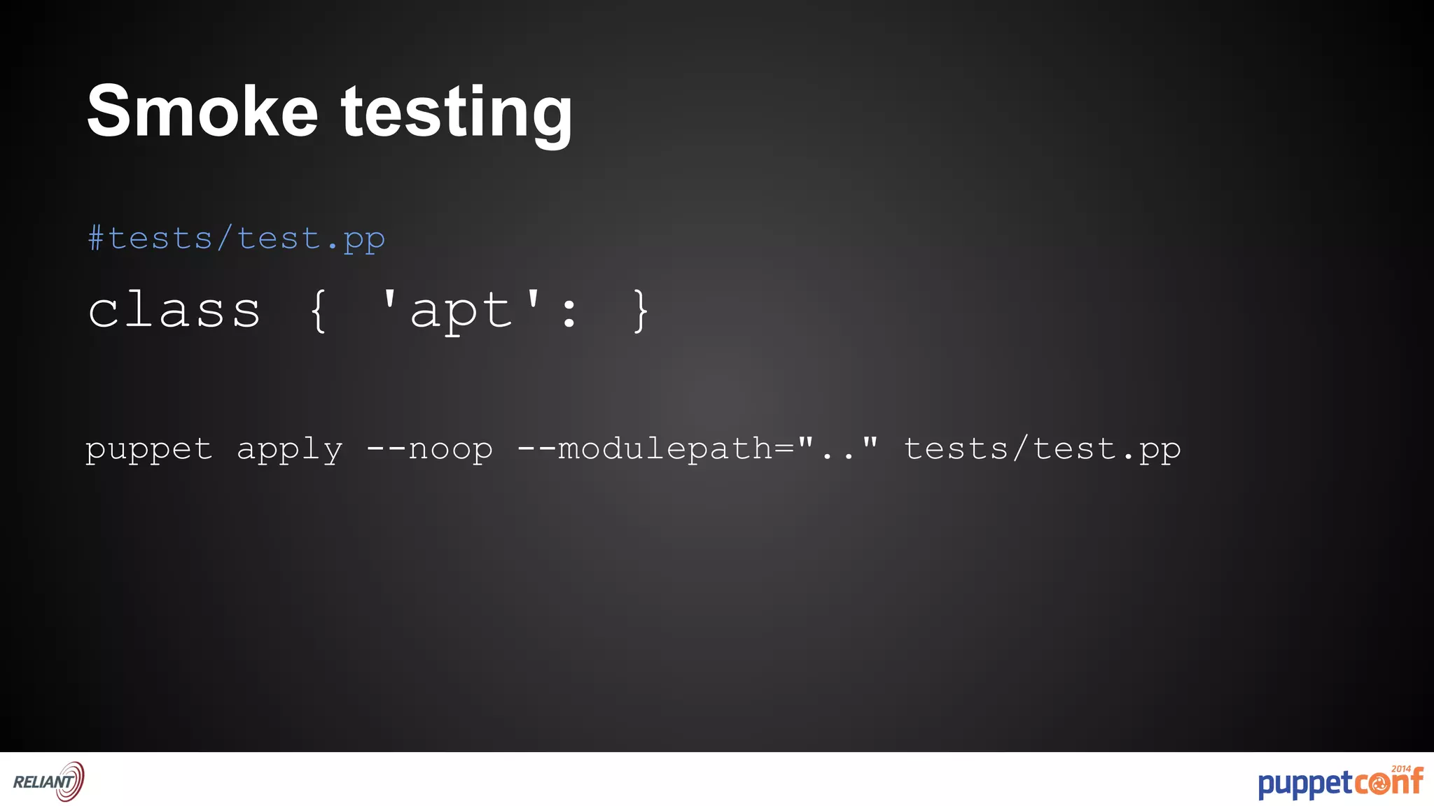 Smoke testing 
#tests/test.pp 
class { 'apt': } 
puppet apply --noop --modulepath=".." tests/test.pp 
 