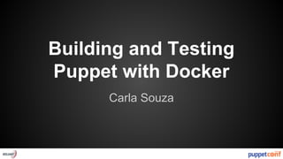 Building and Testing 
Puppet with Docker 
Carla Souza 
 