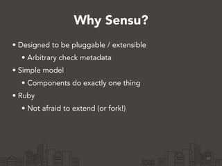 Why Sensu? 
• Designed to be pluggable / extensible 
• Arbitrary check metadata 
• Simple model 
• Components do exactly one thing 
• Ruby 
• Not afraid to extend (or fork!) 
18 
 