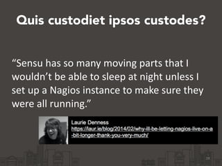 Quis custodiet ipsos custodes? 
28 
“Sensu 
has 
so 
many 
moving 
parts 
that 
I 
wouldn’t 
be 
able 
to 
sleep 
at 
night 
unless 
I 
set 
up 
a 
Nagios 
instance 
to 
make 
sure 
they 
were 
all 
running.” 
 