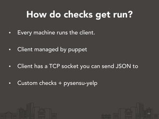 How do checks get run? 
• Every machine runs the client. 
• Client managed by puppet 
• Client has a TCP socket you can se...