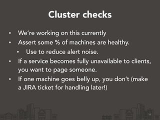 Cluster checks 
• We’re working on this currently 
• Assert some % of machines are healthy. 
• Use to reduce alert noise. ...