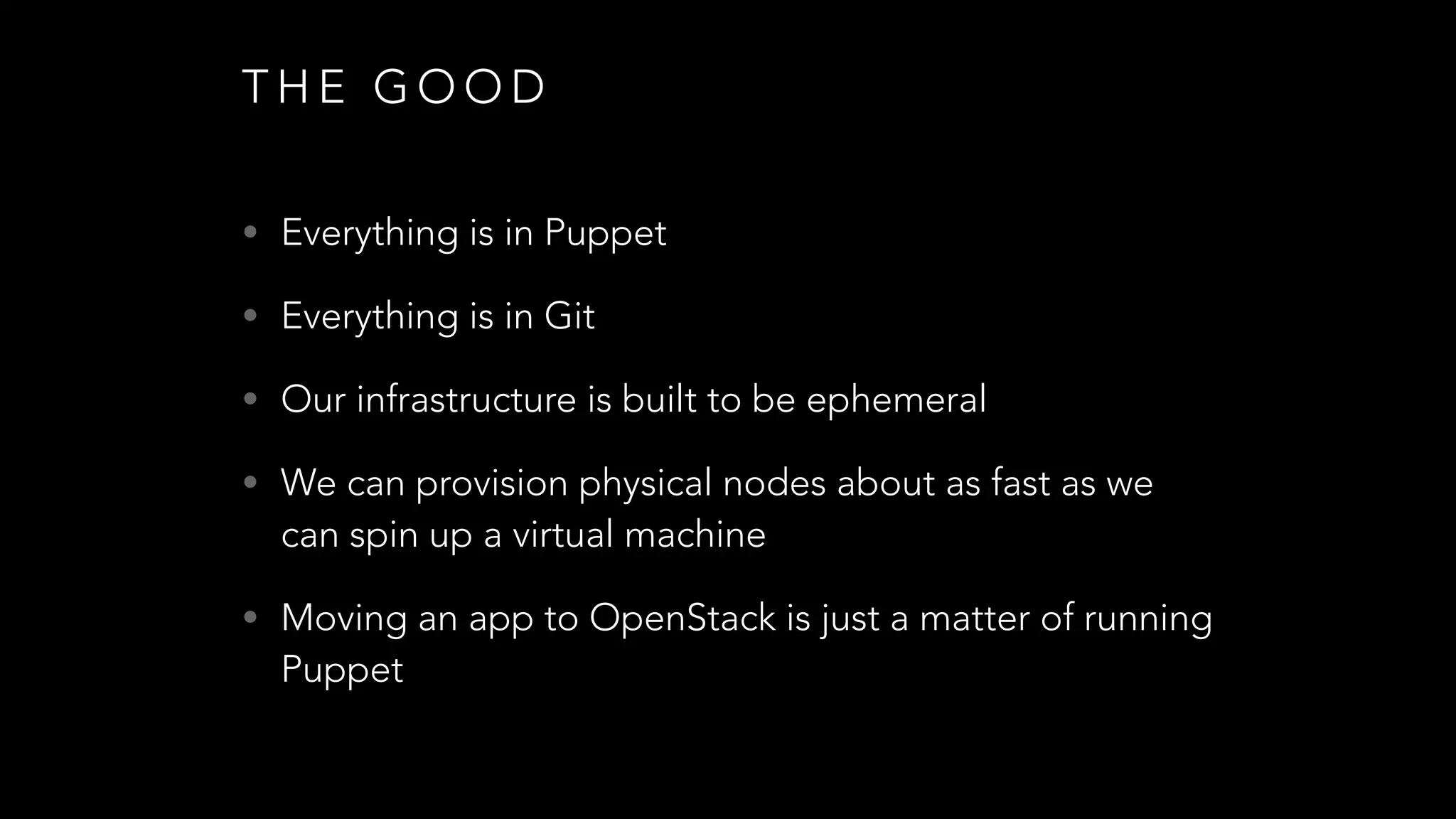 T H E G O O D
• Everything is in Puppet
• Everything is in Git
• Our infrastructure is built to be ephemeral
• We can provision physical nodes about as fast as we
can spin up a virtual machine
• Moving an app to OpenStack is just a matter of running
Puppet
 