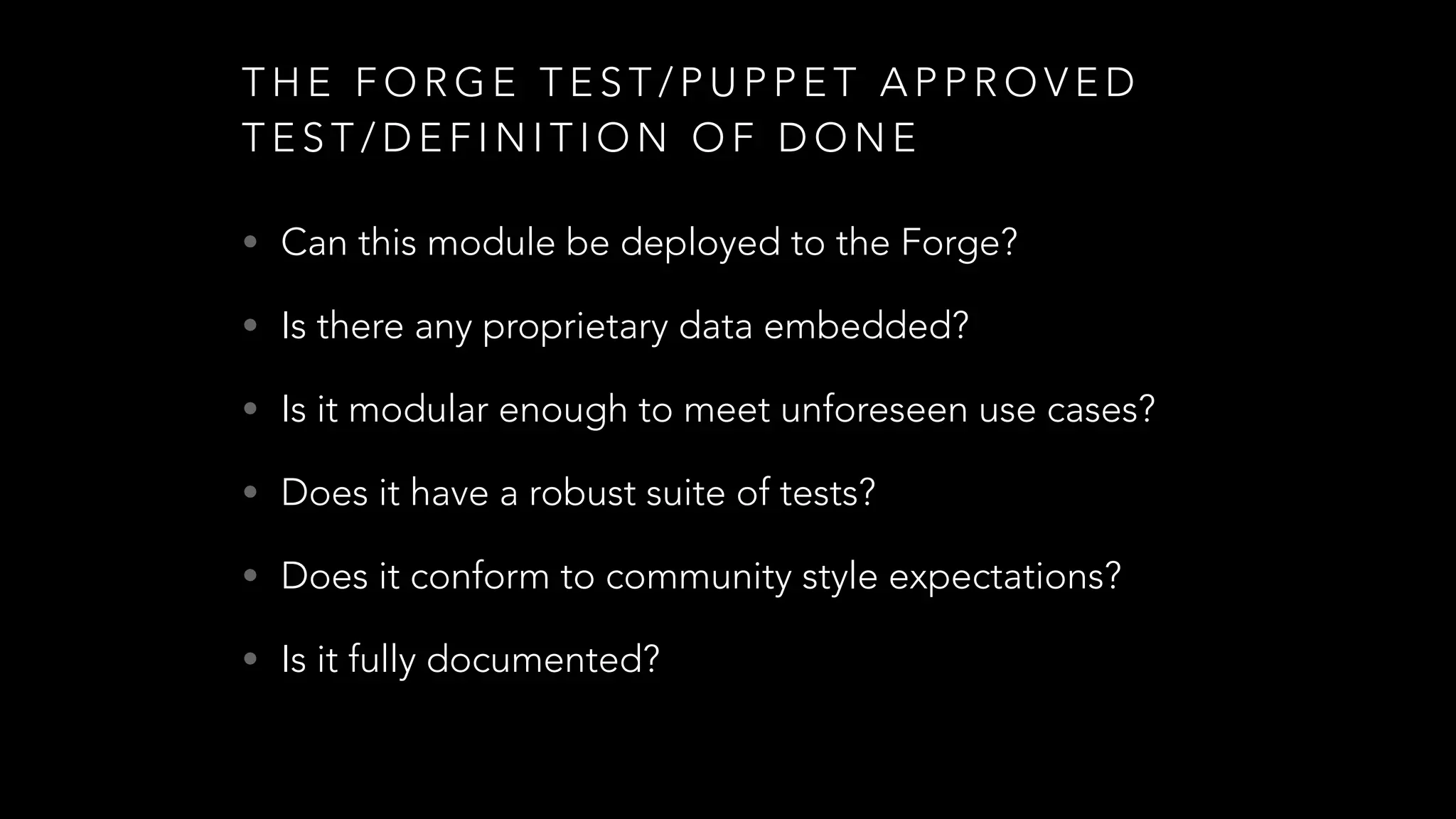 T H E F O R G E T E S T / P U P P E T A P P R O V E D
T E S T / D E F I N I T I O N O F D O N E
• Can this module be deployed to the Forge?
• Is there any proprietary data embedded?
• Is it modular enough to meet unforeseen use cases?
• Does it have a robust suite of tests?
• Does it conform to community style expectations?
• Is it fully documented?
 