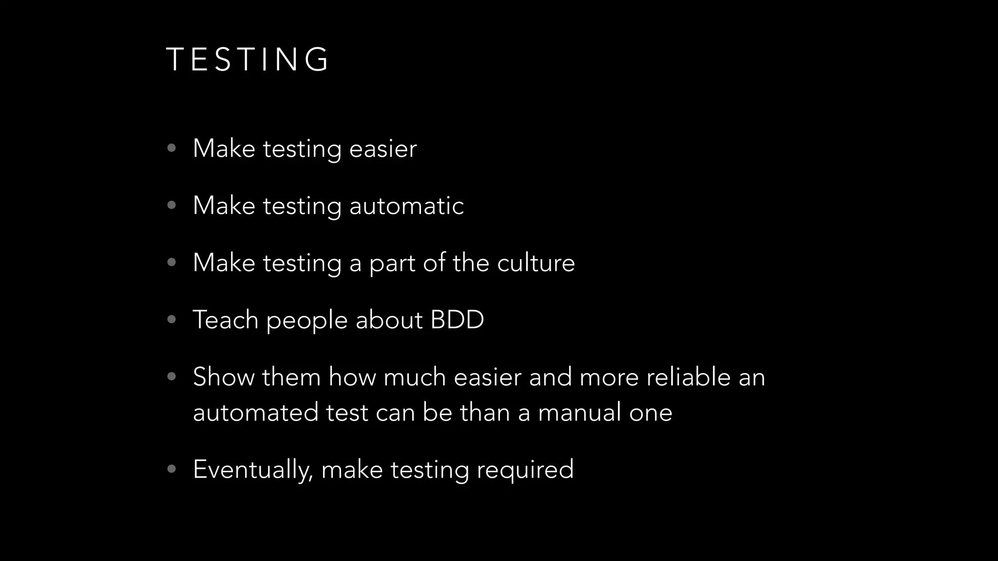 T E S T I N G
• Make testing easier
• Make testing automatic
• Make testing a part of the culture
• Teach people about BDD
• Show them how much easier and more reliable an
automated test can be than a manual one
• Eventually, make testing required
 