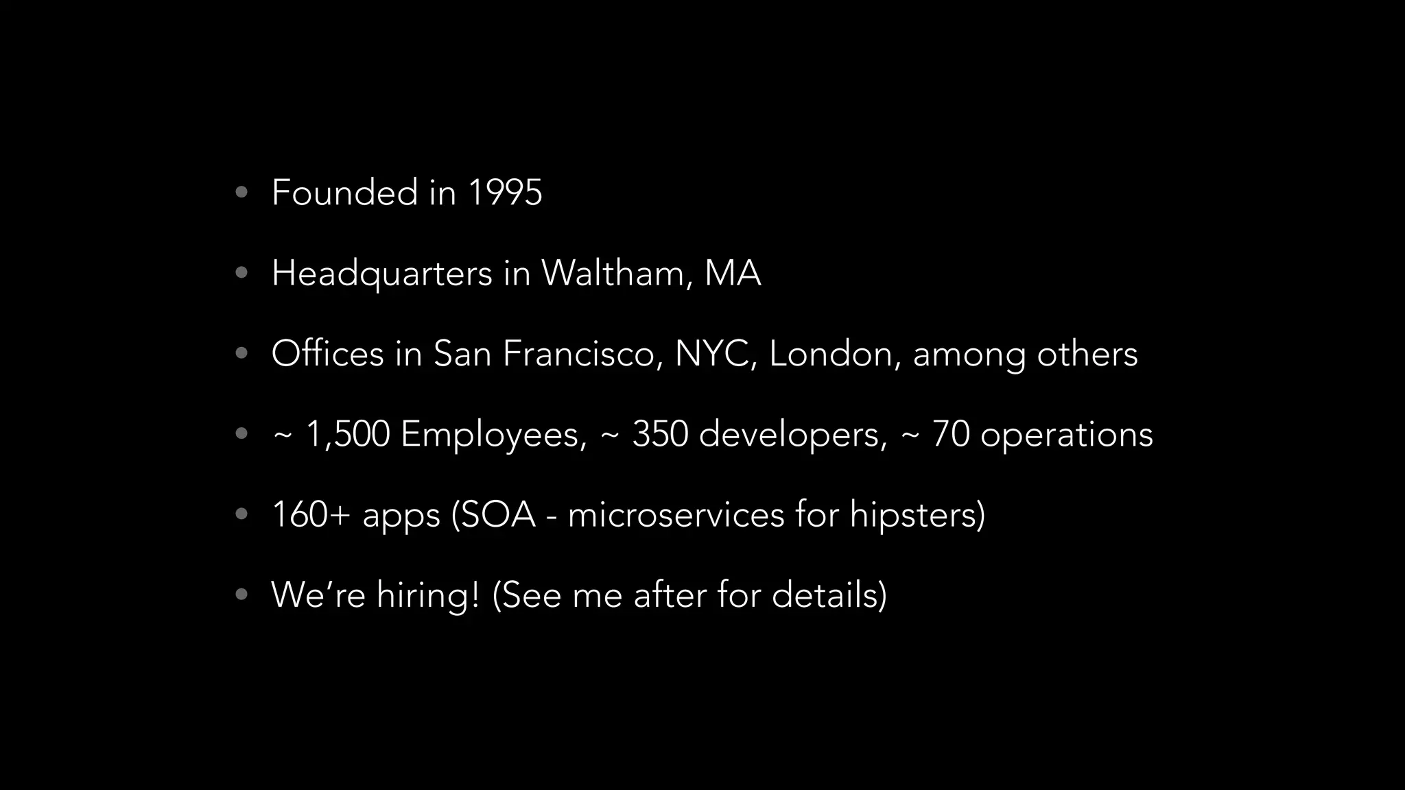 • Founded in 1995
• Headquarters in Waltham, MA
• Offices in San Francisco, NYC, London, among others
• ~ 1,500 Employees, ~ 350 developers, ~ 70 operations
• 160+ apps (SOA - microservices for hipsters)
• We’re hiring! (See me after for details)
 