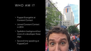 W H O A M I ?
• Puppet Evangelist at
Constant Contact
• Joined Constant Contact
in 2014
• SysAdmin background but
more of a developer these
days
• Second time speaking at
PuppetConf
 