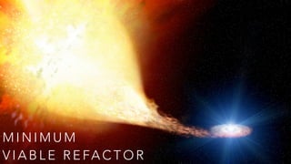 M I N I M U M
V I A B L E R E FA C T O R
 